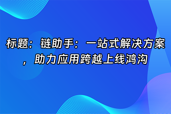 +标题：链助手：一站式解决方案，助力应用跨越上线鸿沟+