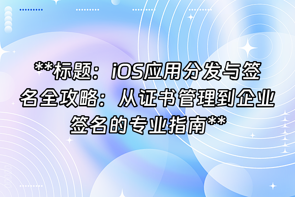 +**标题：iOS应用分发与签名全攻略：从证书管理到企业签名的专业指南**+