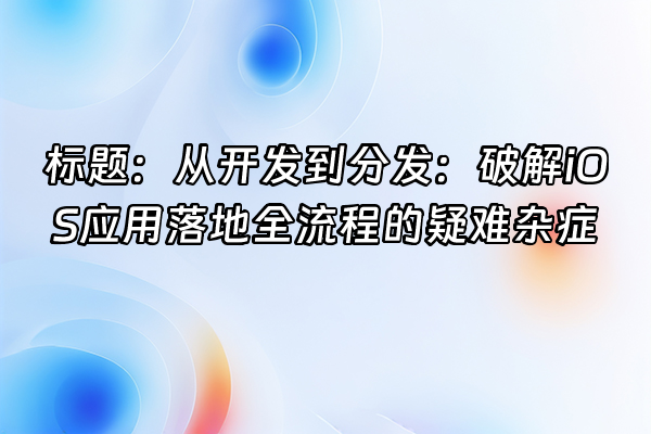 +标题：从开发到分发：破解iOS应用落地全流程的疑难杂症+