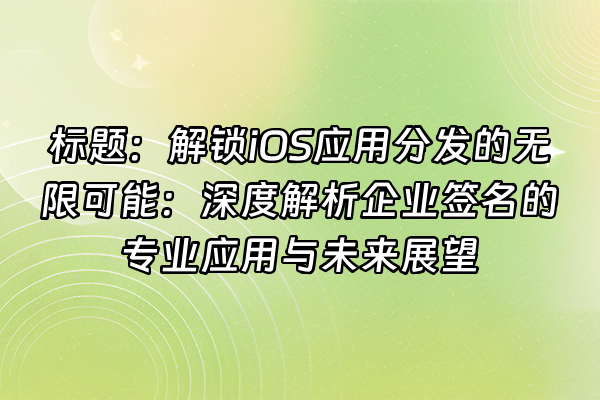 +标题：解锁iOS应用分发的无限可能：深度解析企业签名的专业应用与未来展望+