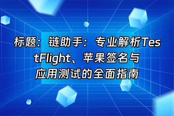 +标题：链助手：专业解析TestFlight、苹果签名与应用测试的全面指南+