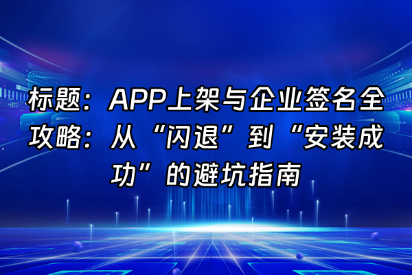 +标题：APP上架与企业签名全攻略：从“闪退”到“安装成功”的避坑指南+