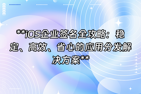 +**iOS企业签名全攻略：稳定、高效、省心的应用分发解决方案**+