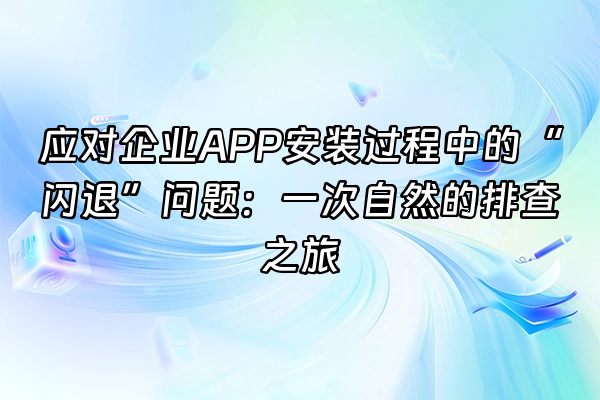 +应对企业APP安装过程中的“闪退”问题：一次自然的排查之旅+