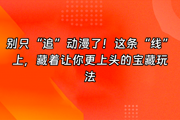 +别只“追”动漫了！这条“线”上，藏着让你更上头的宝藏玩法+