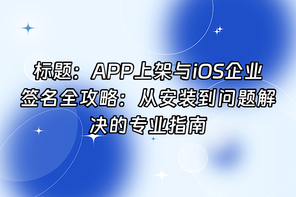 +标题：APP上架与iOS企业签名全攻略：从安装到问题解决的专业指南+
