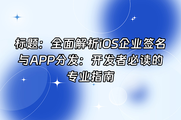 +标题：全面解析iOS企业签名与APP分发：开发者必读的专业指南+