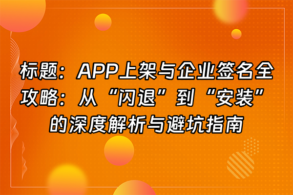 +标题：APP上架与企业签名全攻略：从“闪退”到“安装”的深度解析与避坑指南+
