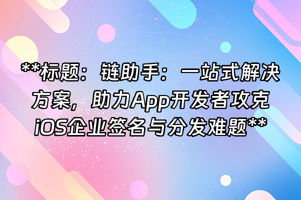 +**标题：链助手：一站式解决方案，助力App开发者攻克iOS企业签名与分发难题**+