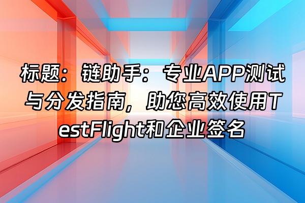 +标题：链助手：专业APP测试与分发指南，助您高效使用TestFlight和企业签名+
