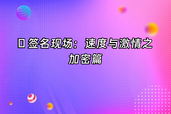 +🔐 签名现场：速度与激情之加密篇+