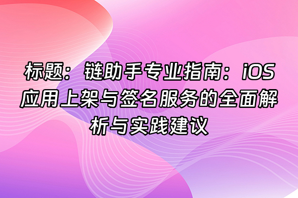 +标题：链助手专业指南：iOS应用上架与签名服务的全面解析与实践建议+
