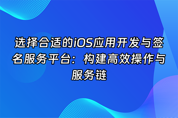 +选择合适的iOS应用开发与签名服务平台：构建高效操作与服务链+