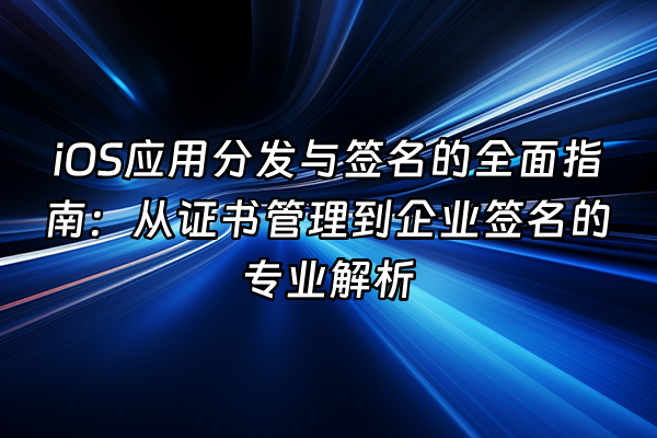 +iOS应用分发与签名的全面指南：从证书管理到企业签名的专业解析+