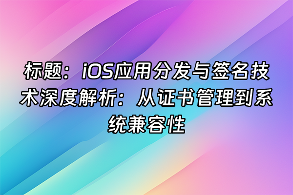 +标题：iOS应用分发与签名技术深度解析：从证书管理到系统兼容性+