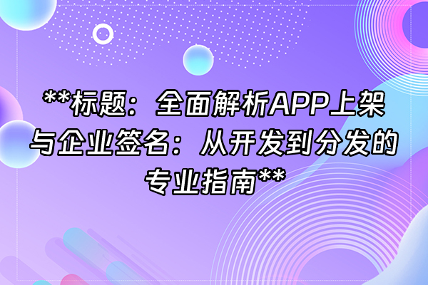 +**标题：全面解析APP上架与企业签名：从开发到分发的专业指南**+