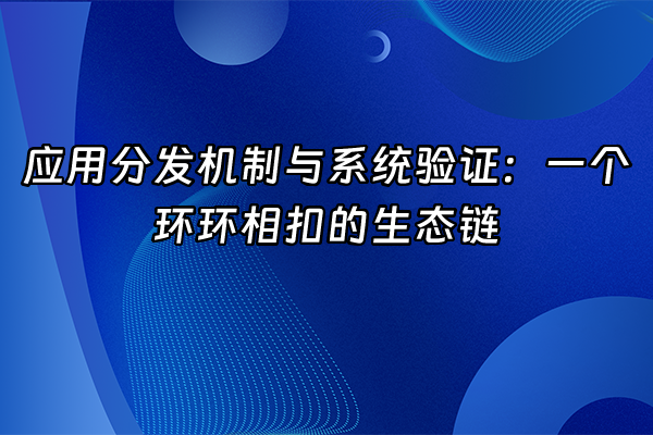 +应用分发机制与系统验证：一个环环相扣的生态链+