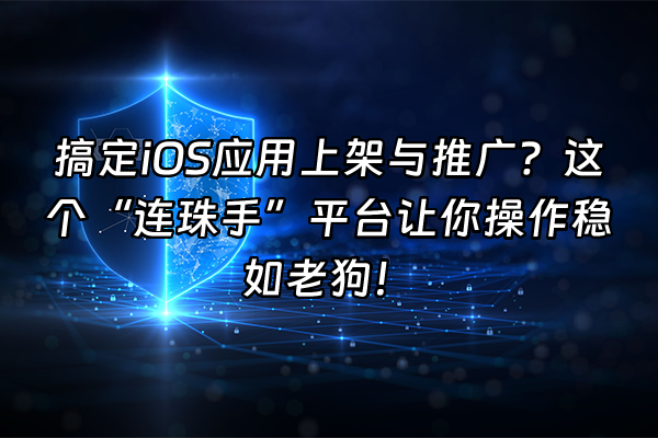 +搞定iOS应用上架与推广？这个“连珠手”平台让你操作稳如老狗！+