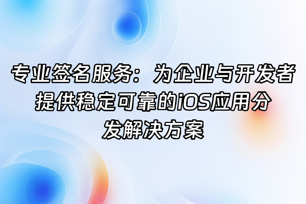 +专业签名服务：为企业与开发者提供稳定可靠的iOS应用分发解决方案+