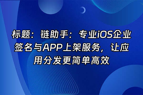 +标题：链助手：专业iOS企业签名与APP上架服务，让应用分发更简单高效+