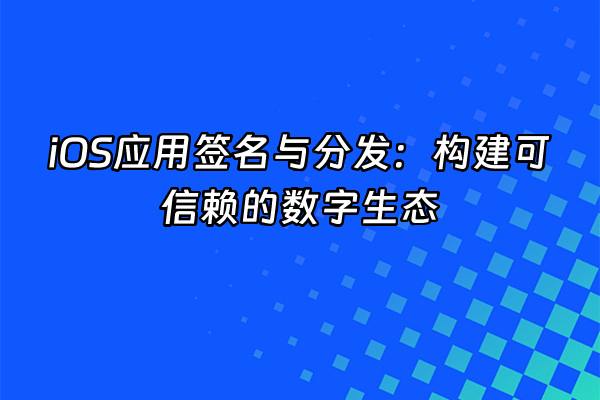 +iOS应用签名与分发：构建可信赖的数字生态+