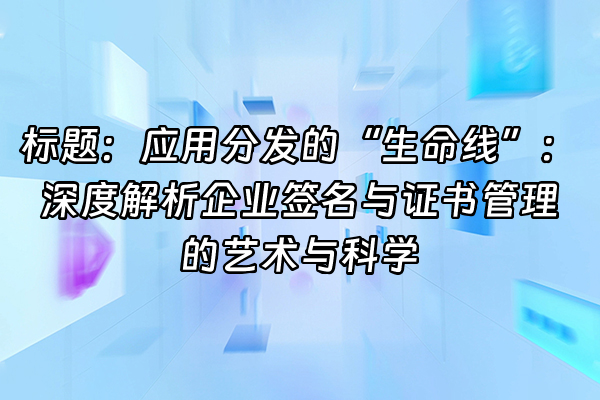 +标题：应用分发的“生命线”：深度解析企业签名与证书管理的艺术与科学+