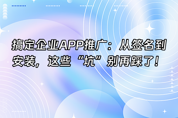 +搞定企业APP推广：从签名到安装，这些“坑”别再踩了！+