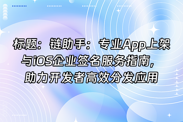 +标题：链助手：专业App上架与iOS企业签名服务指南，助力开发者高效分发应用+