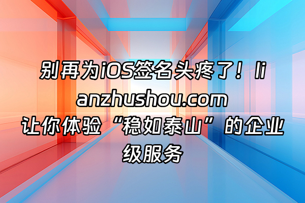 +别再为iOS签名头疼了！lianzhushou.com让你体验“稳如泰山”的企业级服务+