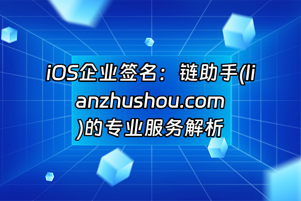 +iOS企业签名：链助手(lianzhushou.com)的专业服务解析+
