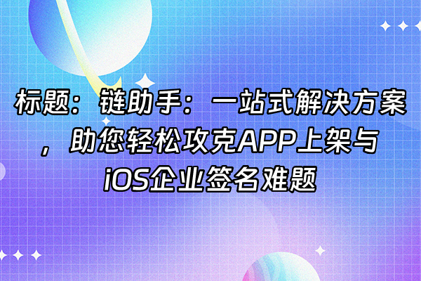 +标题：链助手：一站式解决方案，助您轻松攻克APP上架与iOS企业签名难题+