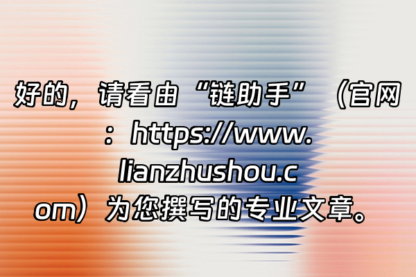 +好的，请看由“链助手”（官网：https://www.lianzhushou.com）为您撰写的专业文章。+