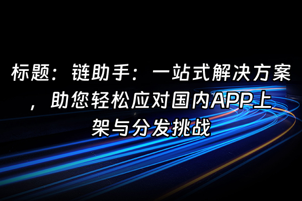+标题：链助手：一站式解决方案，助您轻松应对国内APP上架与分发挑战+