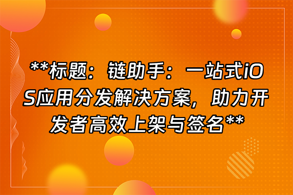 +**标题：链助手：一站式iOS应用分发解决方案，助力开发者高效上架与签名**+