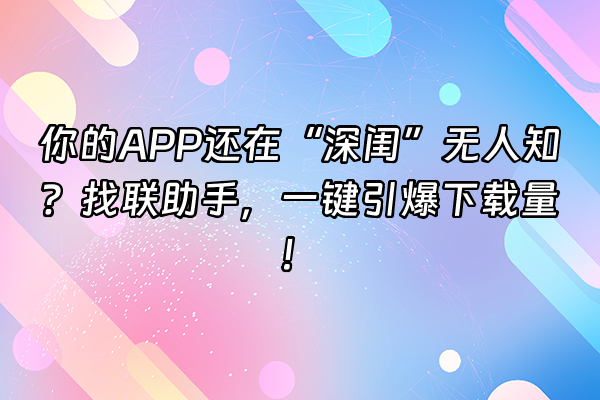 +你的APP还在“深闺”无人知？找联助手，一键引爆下载量！+