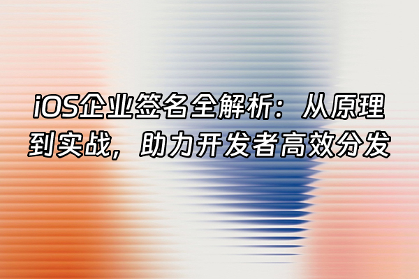 +iOS企业签名全解析：从原理到实战，助力开发者高效分发+