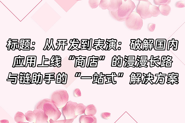 +标题：从开发到表演：破解国内应用上线“商店”的漫漫长路与链助手的“一站式”解决方案+