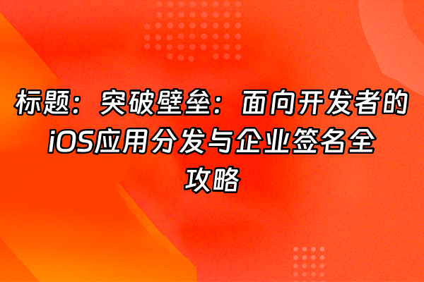 +标题：突破壁垒：面向开发者的iOS应用分发与企业签名全攻略+