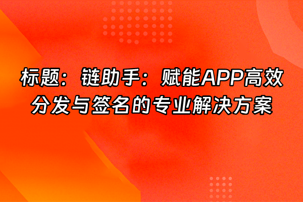 +标题：链助手：赋能APP高效分发与签名的专业解决方案+