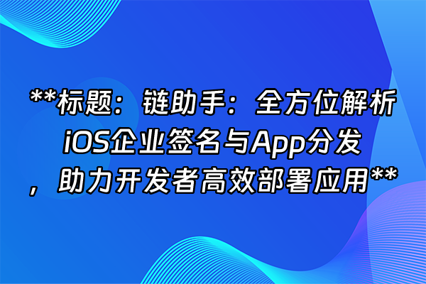 +**标题：链助手：全方位解析iOS企业签名与App分发，助力开发者高效部署应用**+