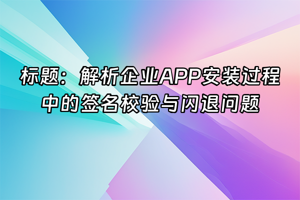 +标题：解析企业APP安装过程中的签名校验与闪退问题+