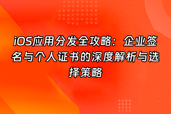 +iOS应用分发全攻略：企业签名与个人证书的深度解析与选择策略+