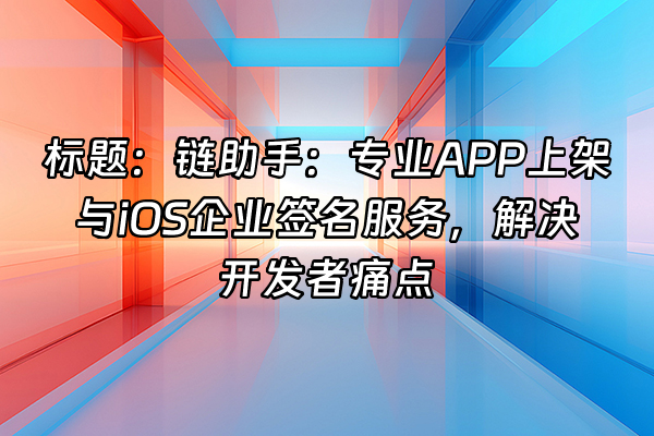 +标题：链助手：专业APP上架与iOS企业签名服务，解决开发者痛点+