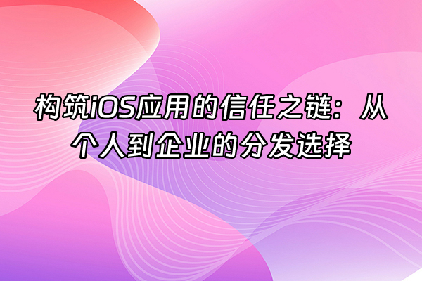 +构筑iOS应用的信任之链：从个人到企业的分发选择+