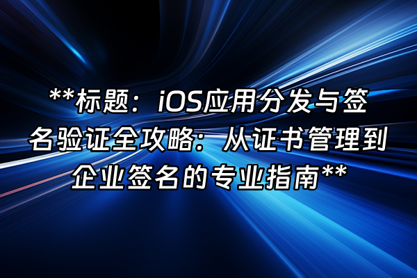 +**标题：iOS应用分发与签名验证全攻略：从证书管理到企业签名的专业指南**+