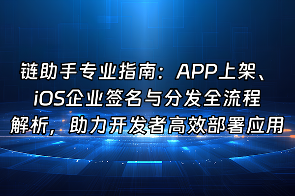 +链助手专业指南：APP上架、iOS企业签名与分发全流程解析，助力开发者高效部署应用+