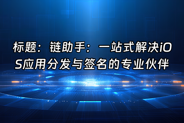 +标题：链助手：一站式解决iOS应用分发与签名的专业伙伴+