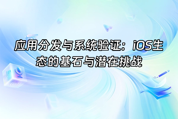 +应用分发与系统验证：iOS生态的基石与潜在挑战+