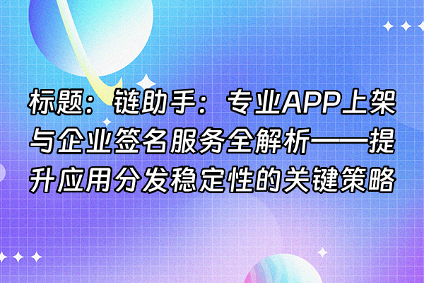 +标题：链助手：专业APP上架与企业签名服务全解析——提升应用分发稳定性的关键策略+