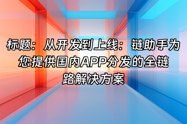 +标题：从开发到上线：链助手为您提供国内APP分发的全链路解决方案+